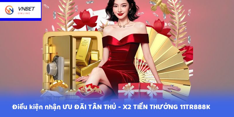 Điều kiện nhận ƯU ĐÃI TÂN THỦ - X2 TIỀN THƯỞNG 11TR888K